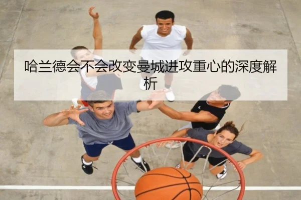 哈兰德会不会改变曼城进攻重心的深度解析（kaiyun）